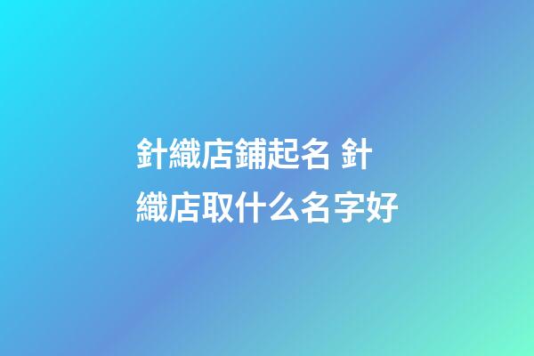 針織店鋪起名 針織店取什么名字好-第1張-店鋪起名-玄機派